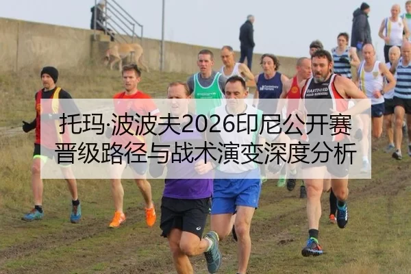 托玛·波波夫2026印尼公开赛晋级路径与战术演变深度分析