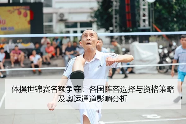 体操世锦赛名额争夺：各国阵容选择与资格策略及奥运通道影响分析