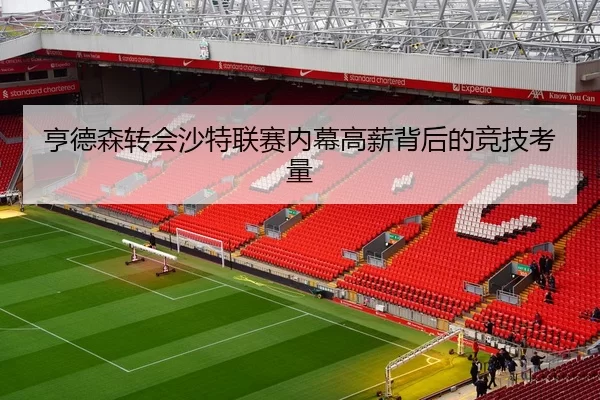 亨德森转会沙特联赛内幕高薪背后的竞技考量