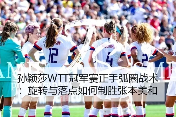 孙颖莎WTT冠军赛正手弧圈战术：旋转与落点如何制胜张本美和