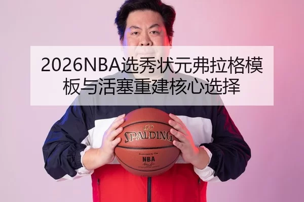 2026NBA选秀状元弗拉格模板与活塞重建核心选择